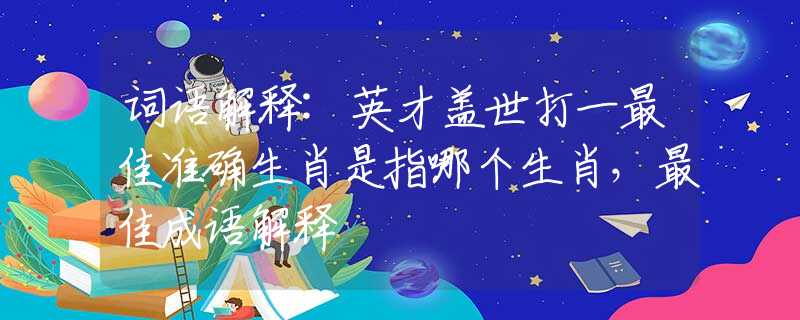 詞語(yǔ)解釋:英才蓋世打一最佳準(zhǔn)確生肖是指哪個(gè)生肖，最佳成語(yǔ)解釋