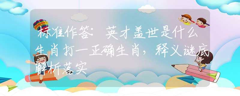 標(biāo)準(zhǔn)作答:英才蓋世是什么生肖打一正確生肖，釋義謎底解析落實