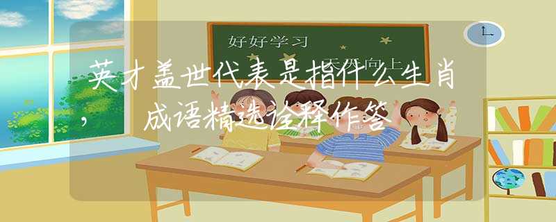 英才蓋世代表是指什么生肖， 成語精選詮釋作答