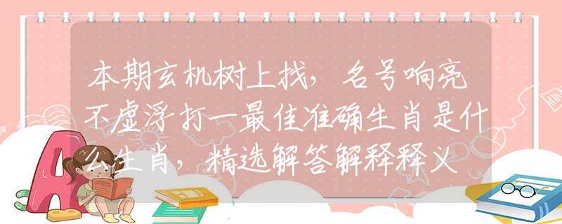 本期玄機樹上找，名號響亮不虛浮打一最佳準確生肖是什么生肖，精選解答解釋釋義