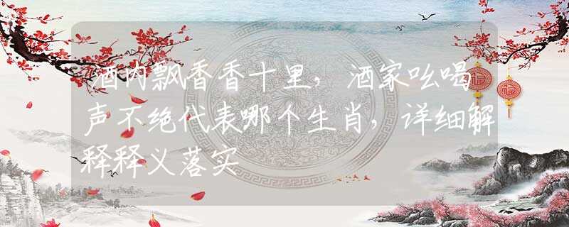 酒內(nèi)飄香香十里，酒家吆喝聲不絕代表哪個(gè)生肖，詳細(xì)解釋釋義落實(shí)