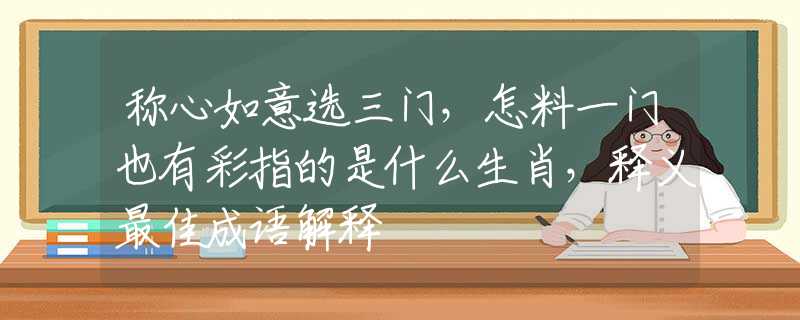 稱心如意選三門(mén)，怎料一門(mén)也有彩指的是什么生肖，釋義最佳成語(yǔ)解釋