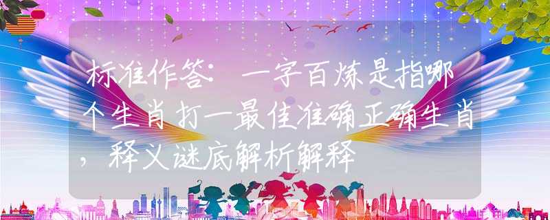 標準作答:一字百煉是指哪個生肖打一最佳準確正確生肖，釋義謎底解析解釋