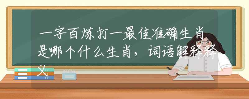 一字百煉打一最佳準(zhǔn)確生肖是哪個(gè)什么生肖，詞語(yǔ)解釋釋義