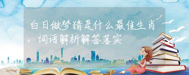 白日做夢(mèng)猜是什么最佳生肖，詞語解析解答落實(shí)
