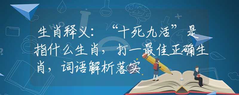 生肖釋義：“十死九活”是指什么生肖，打一最佳正確生肖，詞語解析落實