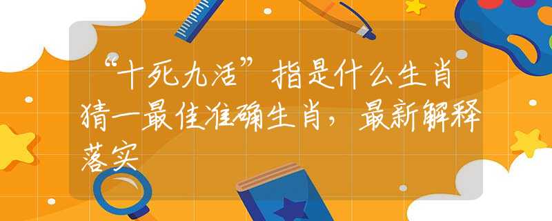 “十死九活”指是什么生肖猜一最佳準(zhǔn)確生肖，最新解釋落實(shí)