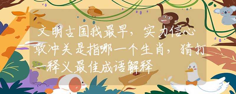 文明古國我最早，實(shí)力信心敢沖關(guān)是指哪一個生肖，猜打一釋義最佳成語解釋