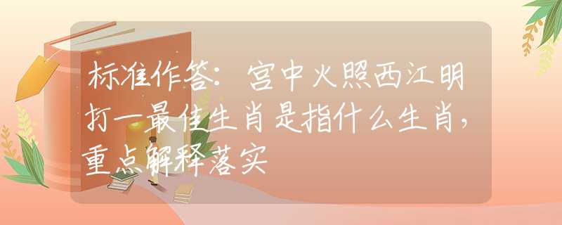標(biāo)準(zhǔn)作答：宮中火照西江明打一最佳生肖是指什么生肖，重點(diǎn)解釋落實(shí)