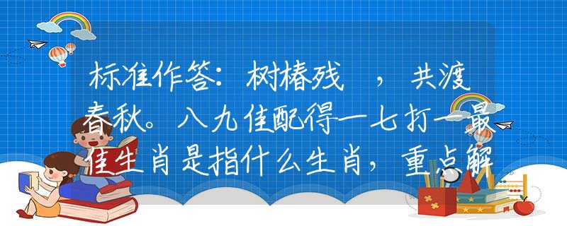 標(biāo)準(zhǔn)作答：樹椿殘跡，共渡春秋。八九佳配得一七打一最佳生肖是指什么生肖，重點(diǎn)解釋落實(shí)