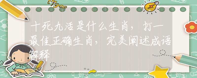 十死九活是什么生肖，打一最佳正確生肖，完美闡述成語解釋