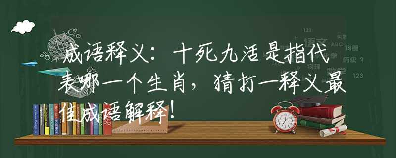 成語(yǔ)釋義：十死九活是指代表哪一個(gè)生肖，猜打一釋義最佳成語(yǔ)解釋!