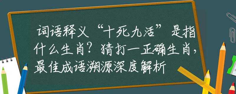 詞語釋義“十死九活”是指什么生肖?猜打一正確生肖，最佳成語溯源深度解析