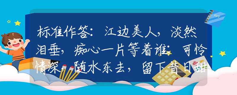 標(biāo)準(zhǔn)作答：江邊美人，淡然淚垂，癡心一片等著誰(shuí)；可憐情深，隨水東去，留下昔日甜蜜句。是指什么最佳生肖，最佳釋義解釋