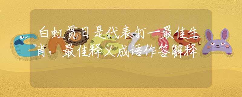 白虹貫日是代表打一最佳生肖，最佳釋義成語作答解釋