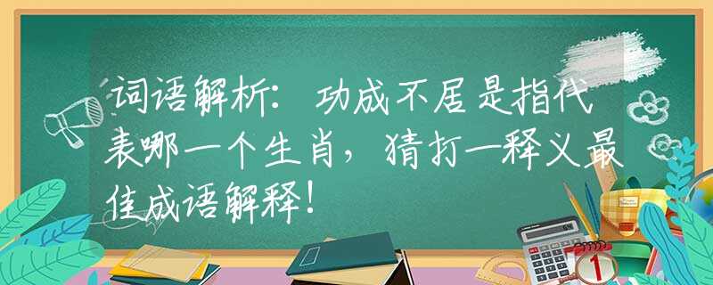 詞語(yǔ)解析：功成不居是指代表哪一個(gè)生肖，猜打一釋義最佳成語(yǔ)解釋!