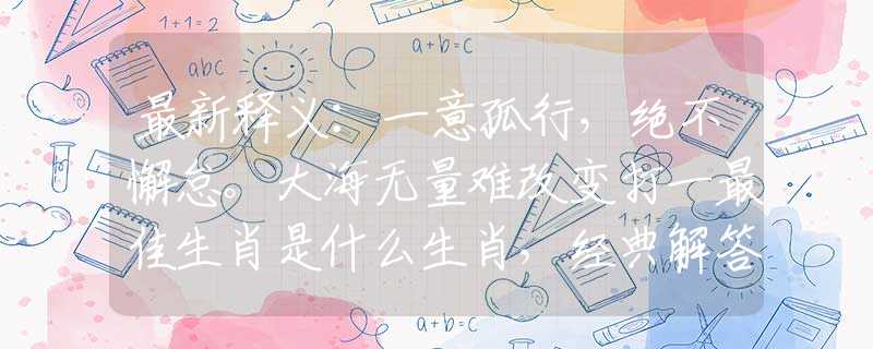 最新釋義：一意孤行，絕不懈怠。大海無量難改變打一最佳生肖是什么生肖，經(jīng)典解答落實(shí)