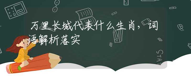 萬里長城代表什么生肖，詞語解析落實