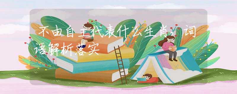 不由自主代表什么生肖，詞語解析落實