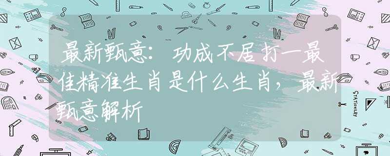 最新甄意：功成不居打一最佳精準(zhǔn)生肖是什么生肖，最新甄意解析