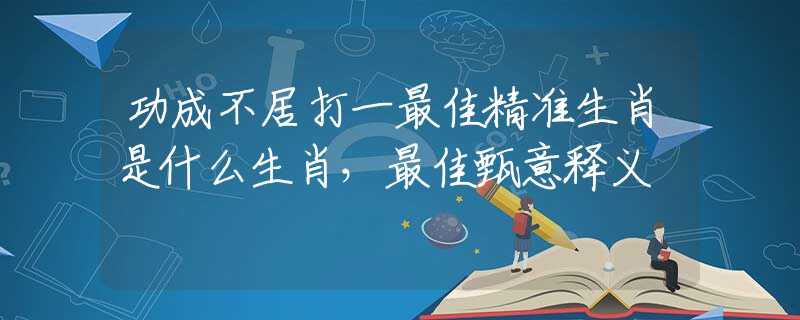 功成不居打一最佳精準(zhǔn)生肖是什么生肖，最佳甄意釋義