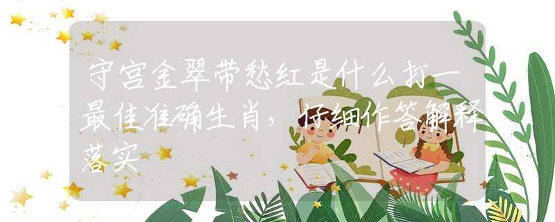守宮金翠帶愁紅是什么打一最佳準確生肖，仔細作答解釋落實