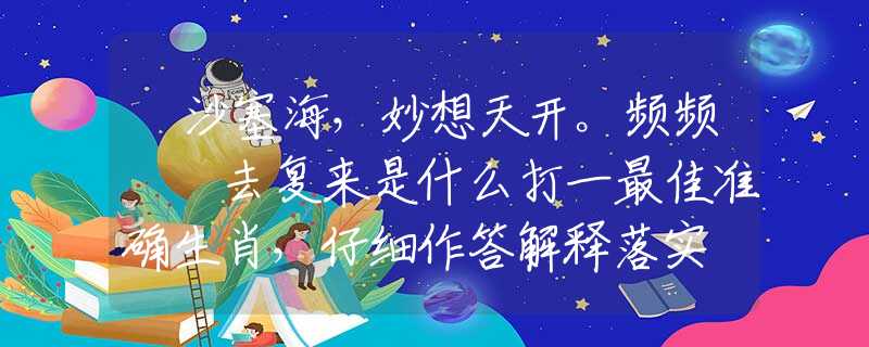 擔(dān)沙塞海，妙想天開。頻頻撲撲去復(fù)來(lái)是什么打一最佳準(zhǔn)確生肖，仔細(xì)作答解釋落實(shí)