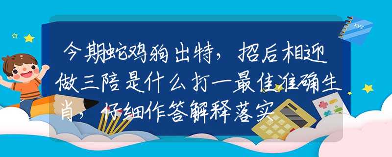 今期蛇雞狗出特，招后相迎做三陪是什么打一最佳準(zhǔn)確生肖，仔細(xì)作答解釋落實(shí)