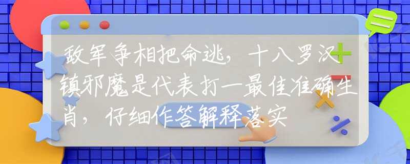 敵軍爭相把命逃，十八羅漢鎮(zhèn)邪魔是代表打一最佳準確生肖，仔細作答解釋落實