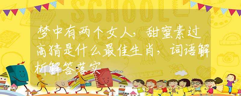 夢中有兩個女人，甜蜜素過高猜是什么最佳生肖，詞語解析解答落實