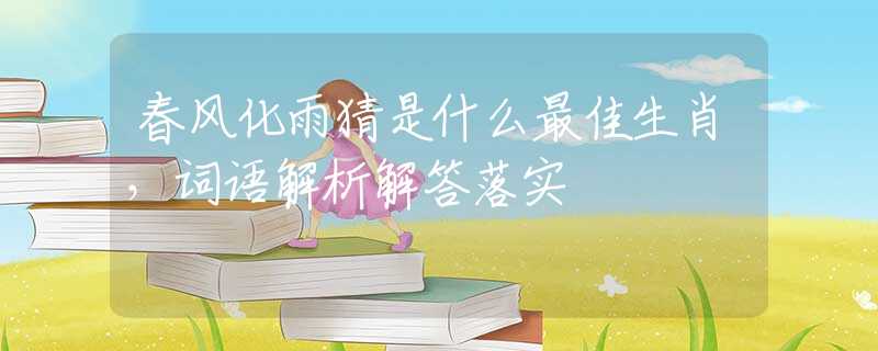 春風(fēng)化雨猜是什么最佳生肖，詞語解析解答落實