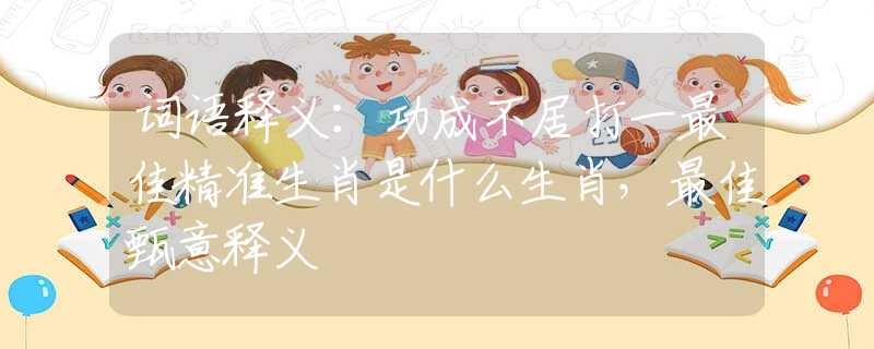 詞語(yǔ)釋義：功成不居打一最佳精準(zhǔn)生肖是什么生肖，最佳甄意釋義