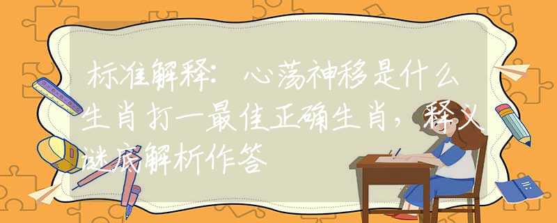標(biāo)準(zhǔn)解釋:心蕩神移是什么生肖打一最佳正確生肖，釋義謎底解析作答