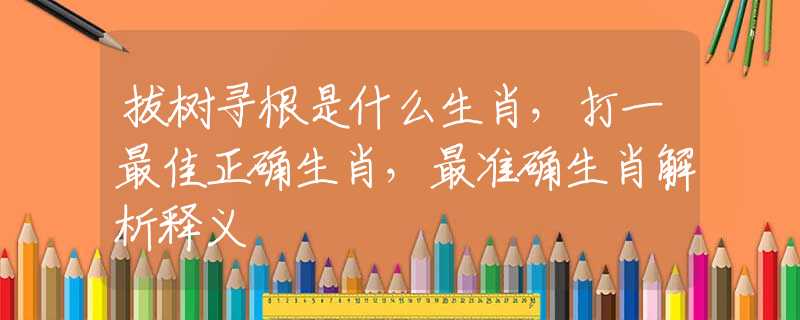 拔樹尋根是什么生肖，打一最佳正確生肖，最準(zhǔn)確生肖解析釋義