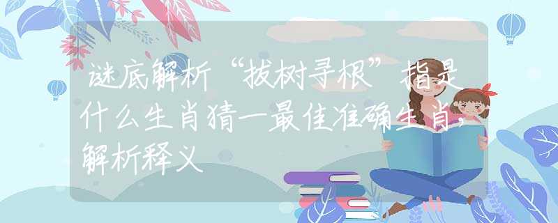 謎底解析“拔樹尋根”指是什么生肖猜一最佳準(zhǔn)確生肖，解析釋義