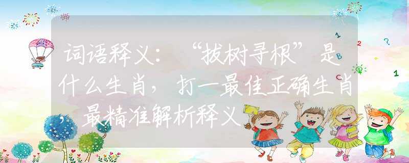 詞語釋義：“拔樹尋根”是什么生肖，打一最佳正確生肖，最精準(zhǔn)解析釋義