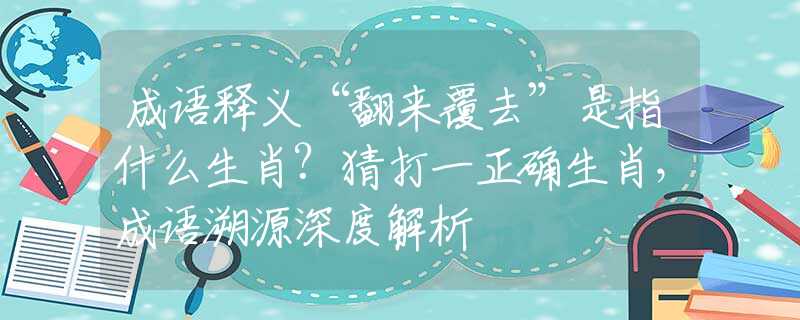成語釋義“翻來覆去”是指什么生肖?猜打一正確生肖，成語溯源深度解析