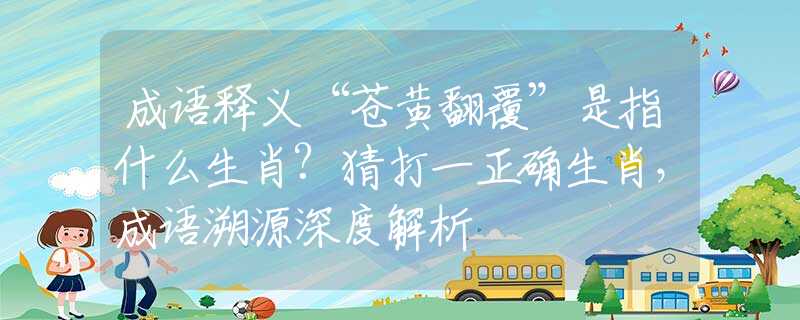 成語釋義“蒼黃翻覆”是指什么生肖?猜打一正確生肖，成語溯源深度解析