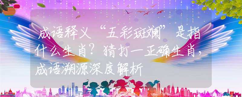 成語釋義“五彩斑斕”是指什么生肖?猜打一正確生肖，成語溯源深度解析