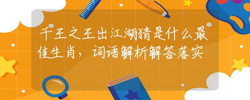 千王之王出江湖猜是什么最佳生肖，詞語(yǔ)解析解答落實(shí)