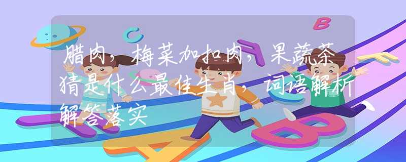臘肉，梅菜加扣肉，果蔬茶猜是什么最佳生肖，詞語解析解答落實