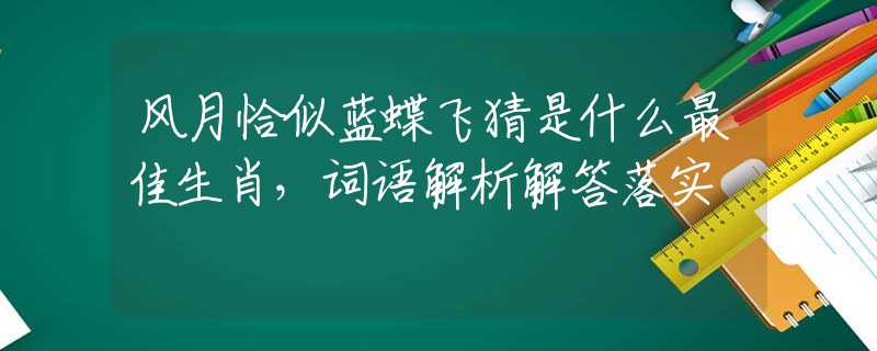 風(fēng)月恰似藍蝶飛猜是什么最佳生肖，詞語解析解答落實