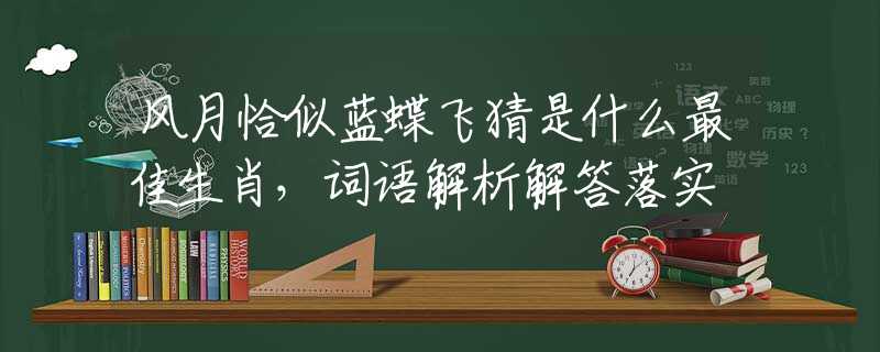 風(fēng)月恰似藍(lán)蝶飛猜是什么最佳生肖，詞語解析解答落實(shí)