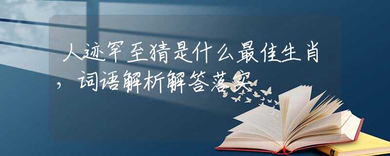 人跡罕至猜是什么最佳生肖，詞語解析解答落實