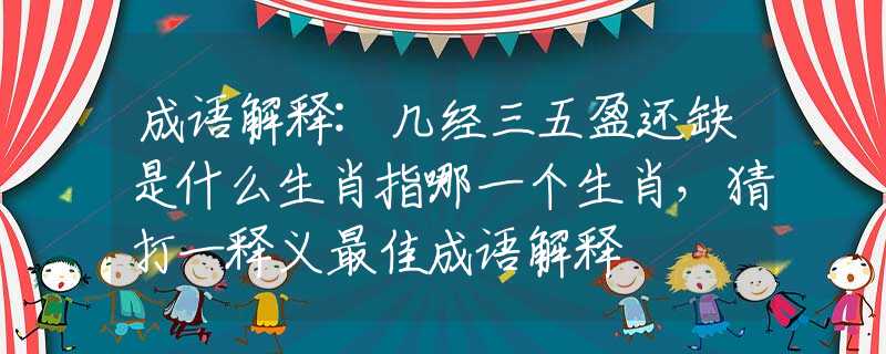 成語(yǔ)解釋:幾經(jīng)三五盈還缺是什么生肖指哪一個(gè)生肖，猜打一釋義最佳成語(yǔ)解釋