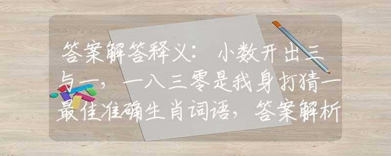 答案解答釋義:小數(shù)開出三與一，一八三零是我身打猜一最佳準確生肖詞語，答案解析釋義解答