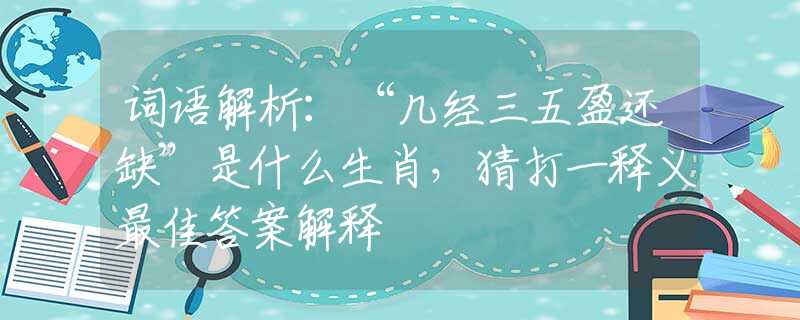 詞語解析：“幾經(jīng)三五盈還缺”是什么生肖，猜打一釋義最佳答案解釋