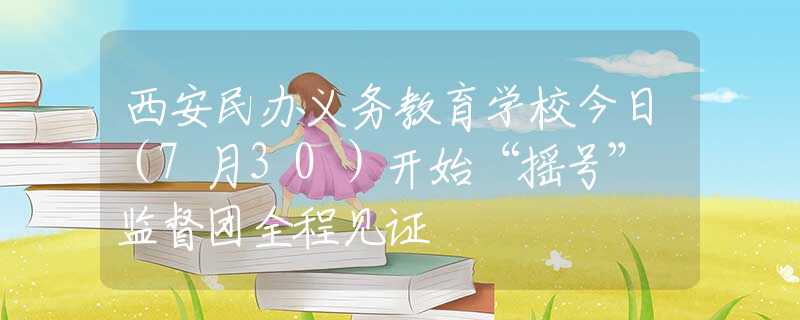 西安民辦義務教育學校今日（7月30）開始“搖號” 監(jiān)督團全程見證