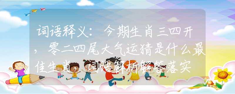 詞語釋義：今期生肖三四開，零二四尾大氣運(yùn)猜是什么最佳生肖，詞語解析解答落實(shí)