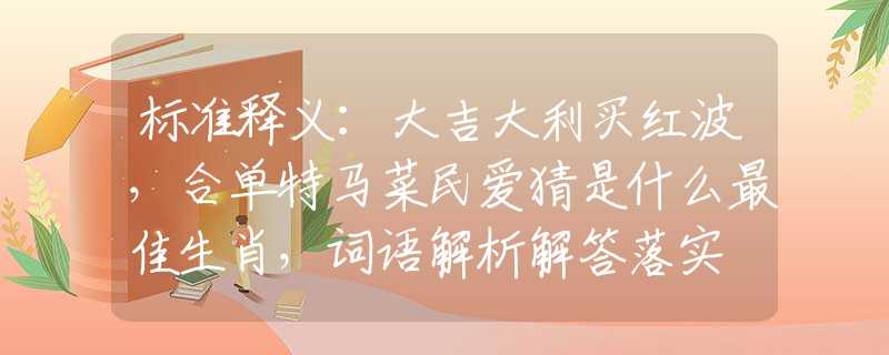 標準釋義：大吉大利買紅波，合單特馬菜民愛猜是什么最佳生肖，詞語解析解答落實